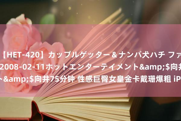 【HET-420】カップルゲッター&ナンパ犬ハチ ファイト一発</a>2008-02-11ホットエンターテイメント&$向井75分钟 性感巨臀女皇金卡戴珊爆粗 iPhone推特苦难躺枪