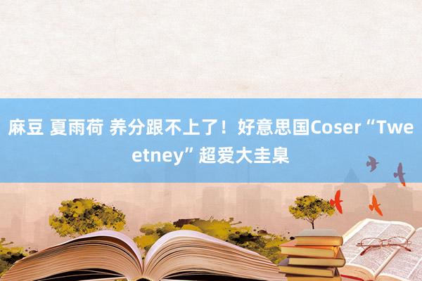 麻豆 夏雨荷 养分跟不上了!好意思国Coser“Tweetney”超爱大圭臬
