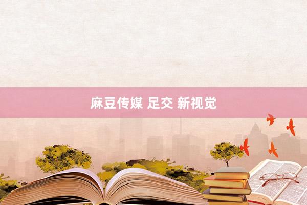 麻豆传媒 足交 新视觉