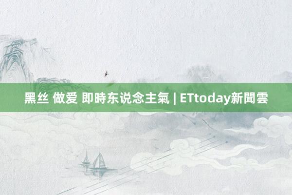 黑丝 做爱 即時东说念主氣 | ETtoday新聞雲