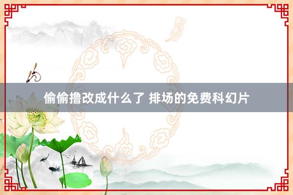 偷偷撸改成什么了 排场的免费科幻片