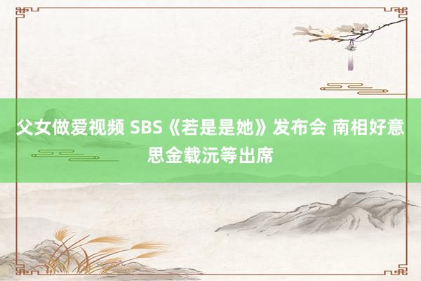 父女做爱视频 SBS《若是是她》发布会 南相好意思金载沅等出席
