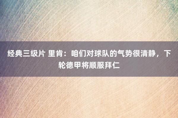 经典三级片 里肯:咱们对球队的气势很清静,下轮德甲将顺服拜仁